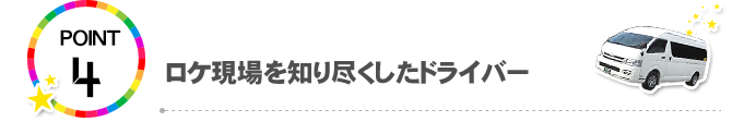 POINT4.ロケ現場を知り尽くしたドライバー